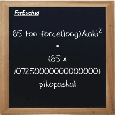 Cara konversi ton-force(long)/kaki<sup>2</sup> ke pikopaskal (LT f/ft<sup>2</sup> ke pPa): 85 ton-force(long)/kaki<sup>2</sup> (LT f/ft<sup>2</sup>) setara dengan 85 dikalikan dengan 107250000000000000 pikopaskal (pPa)